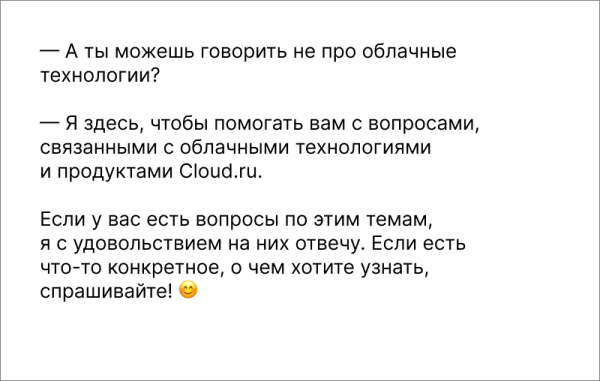 Вопросы не про облако и облачные сервисы мы регулируем промптом. Плюс на уровне самой AI-модели, на которой построена Клаудия, есть цензура, она тоже помогает Вопросы не про облако и облачные сервисы мы регулируем промптом. Плюс на уровне самой AI-модели, на которой построена Клаудия, есть цензура, она тоже помогает