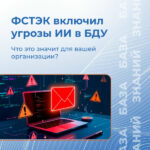 ФСТЭК официально включил угрозы ИИ в реестр. Как бизнесу и госсектору действовать уже сейчас?